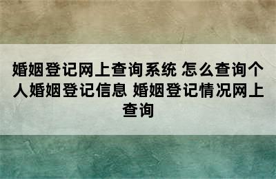 婚姻登记网上查询系统 怎么查询个人婚姻登记信息 婚姻登记情况网上查询